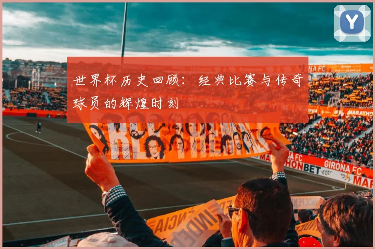 世界杯历史回顾:经典比赛与传奇球员的辉煌时刻