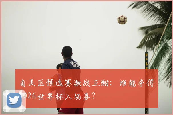 南美区预选赛激战正酣:谁能夺得2026世界杯入场券?