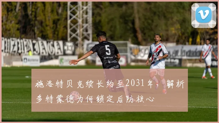 施洛特贝克续长约至2031年,解析多特蒙德为何锁定后防核心