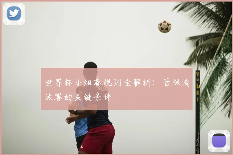 世界杯小组赛规则全解析：晋级淘汰赛的关键条件