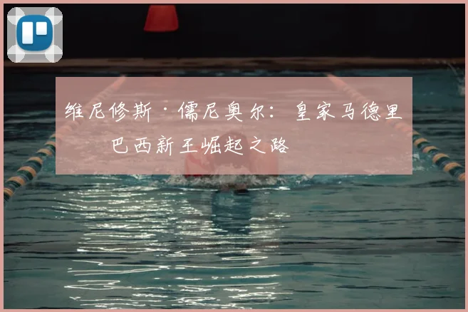 维尼修斯·儒尼奥尔：皇家马德里的巴西新王崛起之路