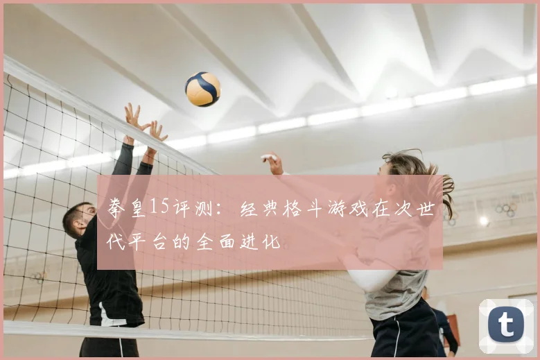 拳皇15评测：经典格斗游戏在次世代平台的全面进化