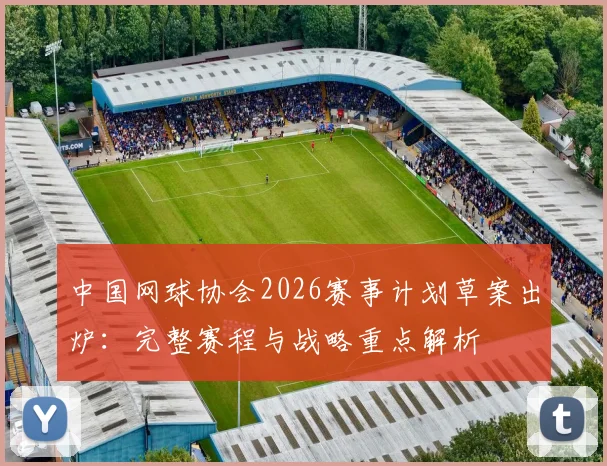 中国网球协会2026赛事计划草案出炉：完整赛程与战略重点解析