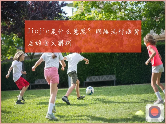 Jiejie是什么意思？网络流行语背后的含义解析