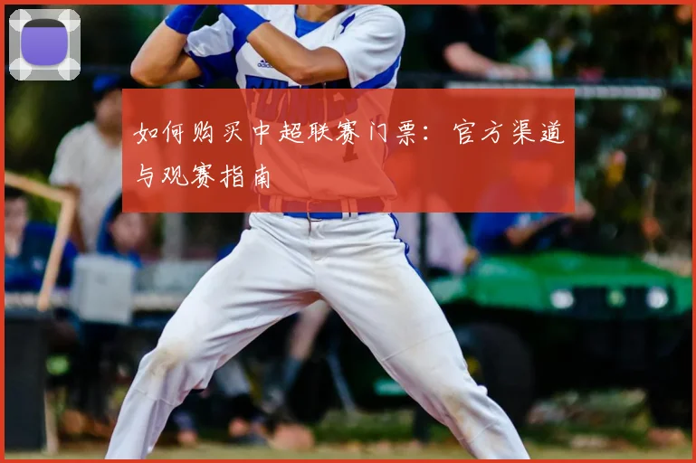 如何购买中超联赛门票：官方渠道与观赛指南