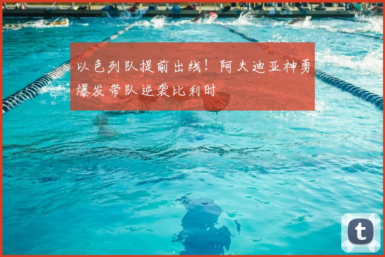 以色列队提前出线！阿夫迪亚神勇爆发带队逆袭比利时