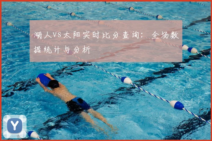 湖人vs太阳实时比分查询：全场数据统计与分析
