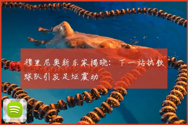 穆里尼奥新东家揭晓：下一站执教球队引发足坛震动