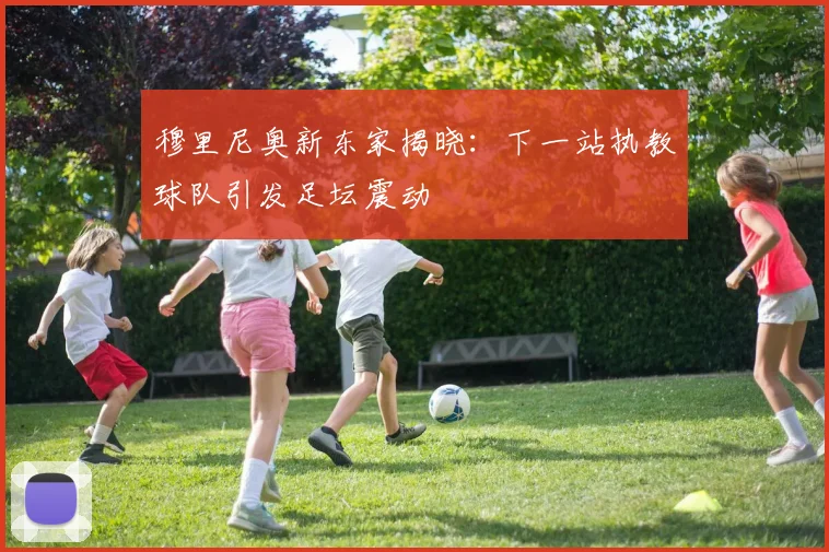 穆里尼奥新东家揭晓：下一站执教球队引发足坛震动