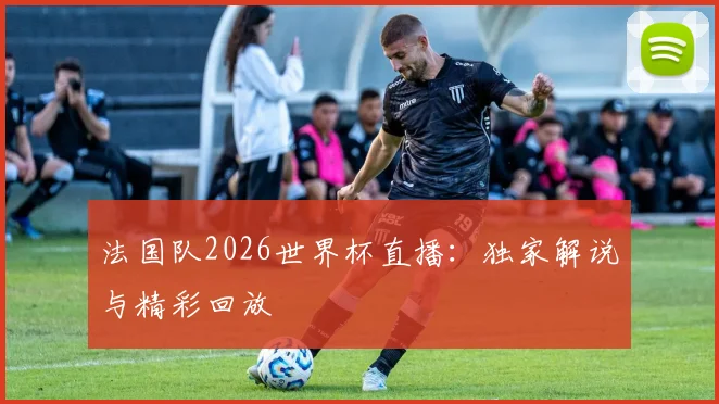 法国队2026世界杯直播：独家解说与精彩回放