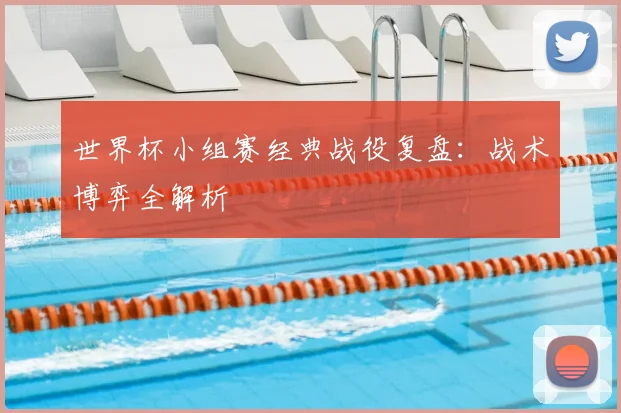 世界杯小组赛经典战役复盘：战术博弈全解析