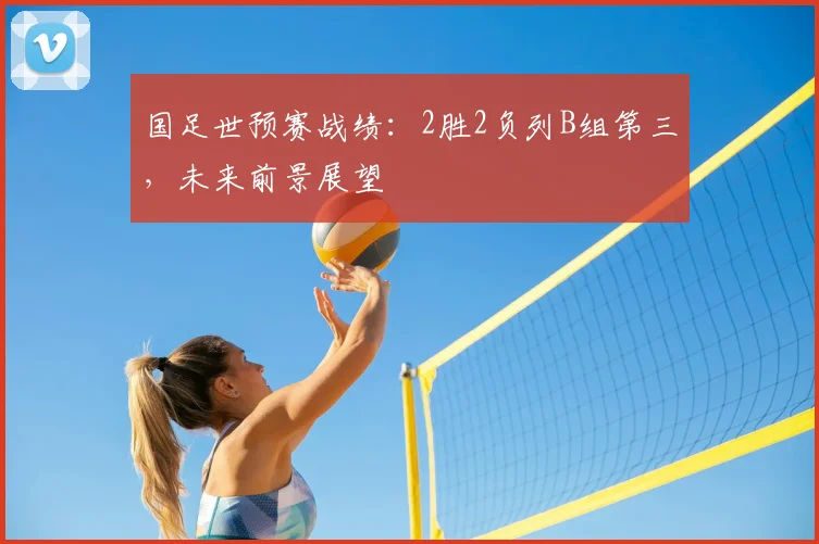 国足世预赛战绩：2胜2负列B组第三，未来前景展望