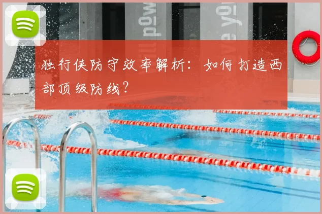 独行侠防守效率解析：如何打造西部顶级防线？
