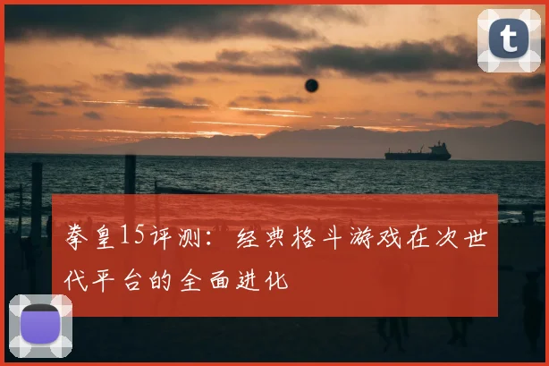 拳皇15评测：经典格斗游戏在次世代平台的全面进化