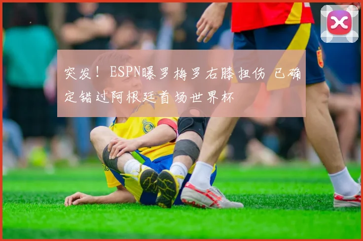 突发！ESPN曝罗梅罗右膝扭伤 已确定错过阿根廷首场世界杯