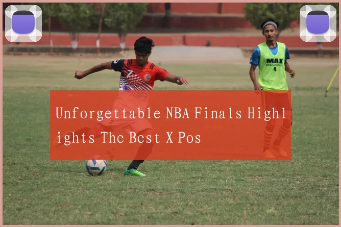 Unforgettable NBA Finals Highlights The Best X Pos
