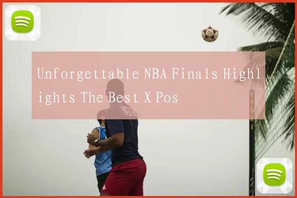 Unforgettable NBA Finals Highlights The Best X Pos