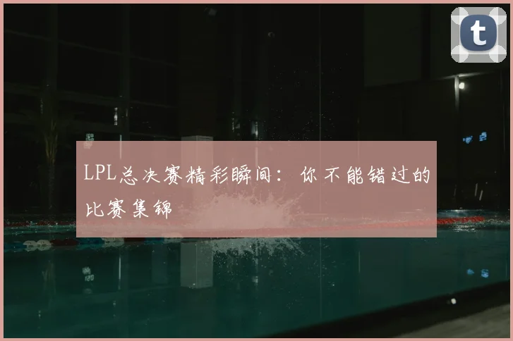 LPL总决赛精彩瞬间：你不能错过的比赛集锦