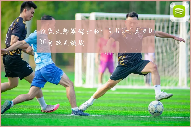 伦敦大师赛瑞士轮：XLG 2-1力克DRG晋级关键战