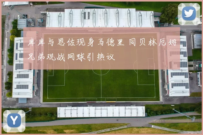 库库与恩佐现身马德里 同贝林厄姆兄弟观战网球引热议