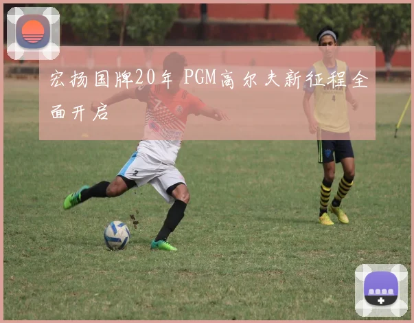 宏扬国牌20年 PGM高尔夫新征程全面开启