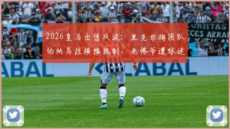 2026皇马出售风波:里克尔梅团队伯纳乌挂横幅抵制,老佛爷遭球迷强烈抨击内幕解读