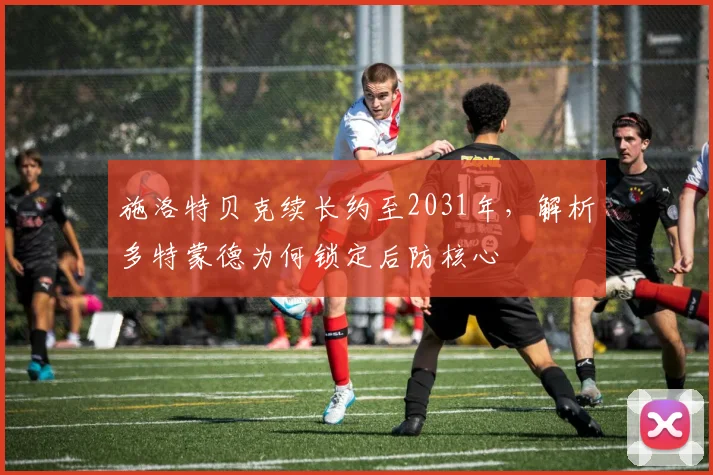 施洛特贝克续长约至2031年,解析多特蒙德为何锁定后防核心
