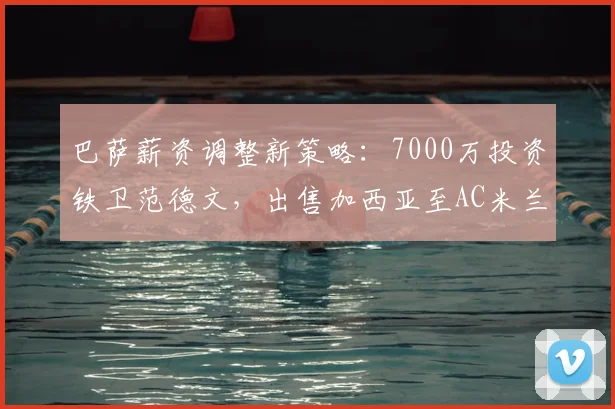 巴萨薪资调整新策略：7000万投资铁卫范德文，出售加西亚至AC米兰冲冠