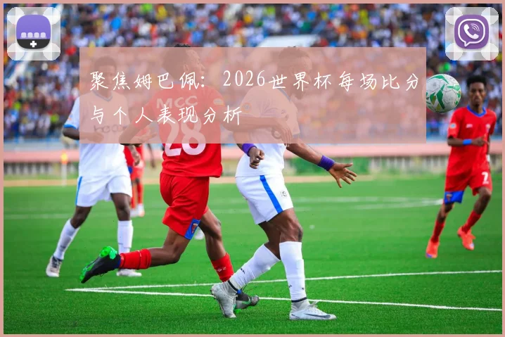 聚焦姆巴佩：2026世界杯每场比分与个人表现分析