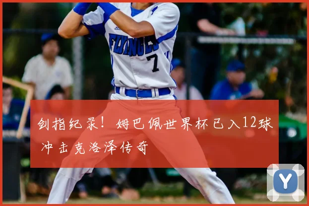 剑指纪录！姆巴佩世界杯已入12球 冲击克洛泽传奇