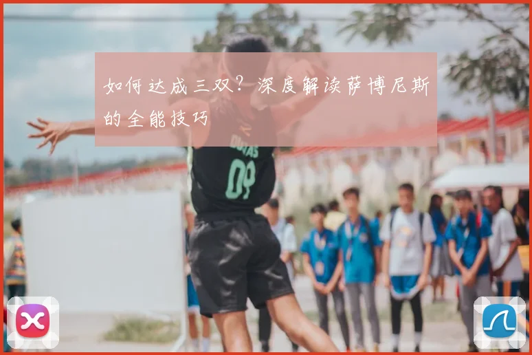 如何达成三双？深度解读萨博尼斯的全能技巧