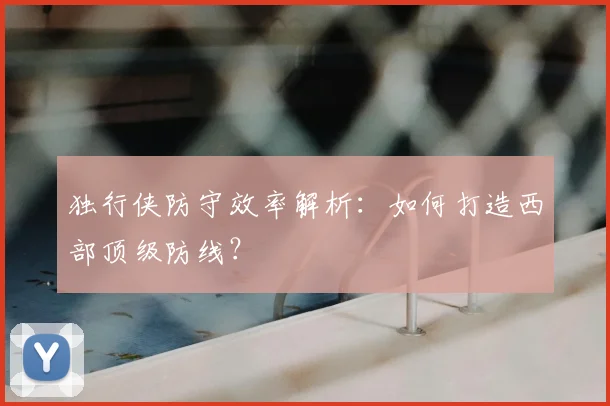独行侠防守效率解析：如何打造西部顶级防线？