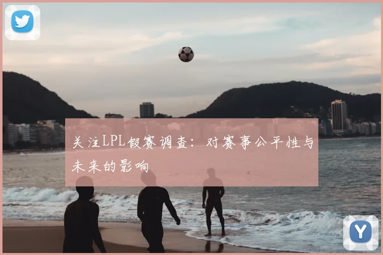关注LPL假赛调查：对赛事公平性与未来的影响