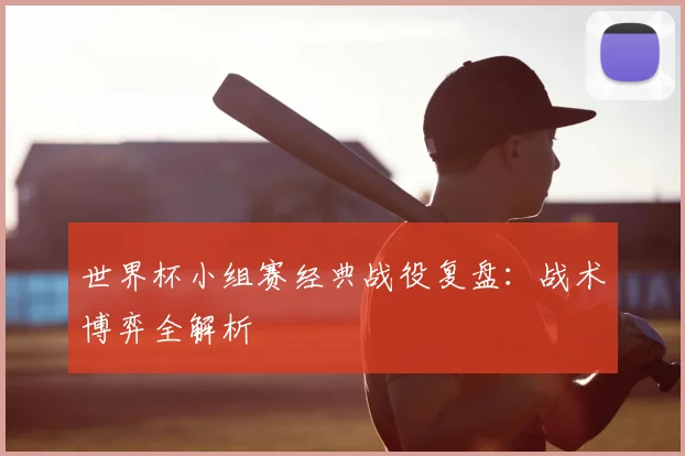 世界杯小组赛经典战役复盘：战术博弈全解析