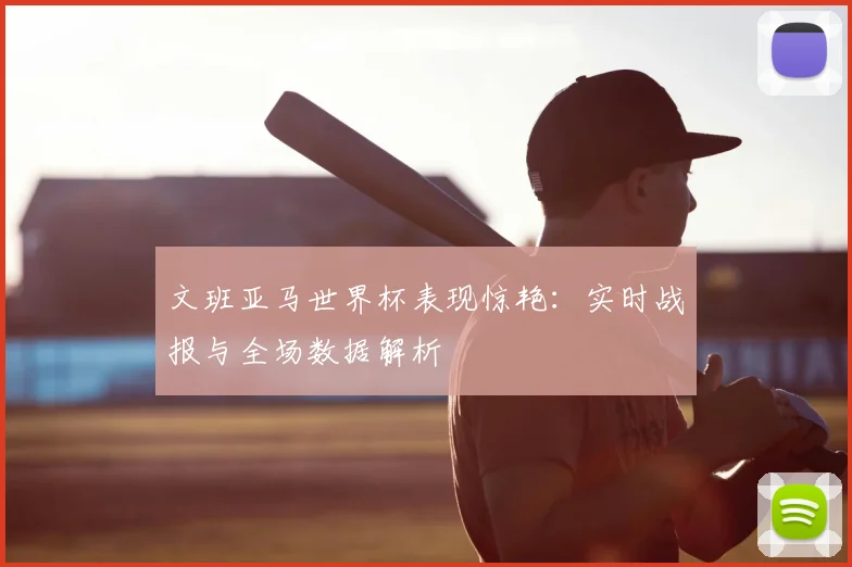 文班亚马世界杯表现惊艳:实时战报与全场数据解析