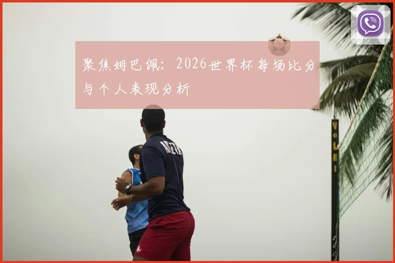 聚焦姆巴佩：2026世界杯每场比分与个人表现分析
