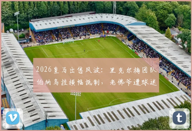 2026皇马出售风波:里克尔梅团队伯纳乌挂横幅抵制,老佛爷遭球迷强烈抨击内幕解读