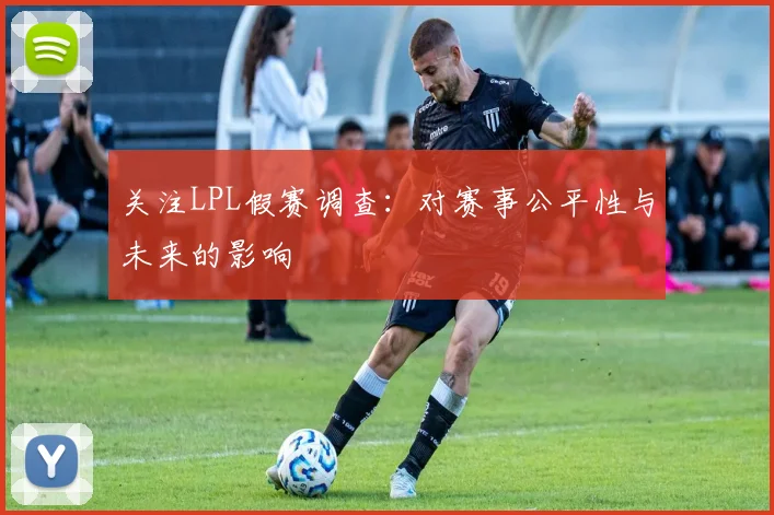 关注LPL假赛调查：对赛事公平性与未来的影响