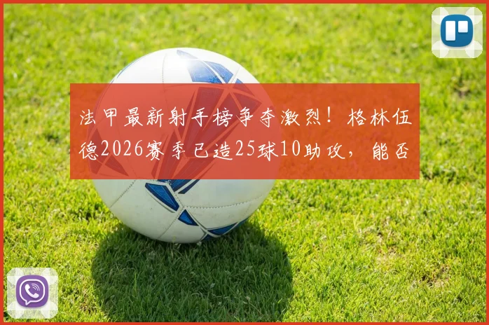 法甲最新射手榜争夺激烈！格林伍德2026赛季已造25球10助攻，能否包揽金靴奖？深度分析其技术特点与前景