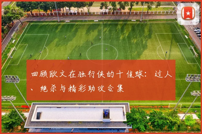 回顾欧文在独行侠的十佳球：过人、绝杀与精彩助攻合集