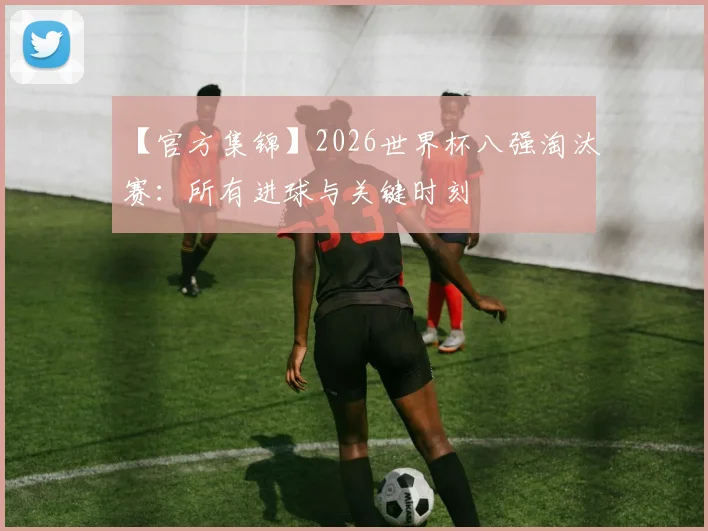 【官方集锦】2026世界杯八强淘汰赛：所有进球与关键时刻